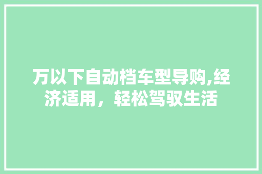 万以下自动档车型导购,经济适用，轻松驾驭生活