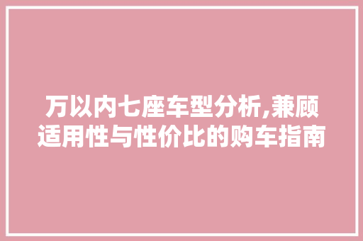 万以内七座车型分析,兼顾适用性与性价比的购车指南