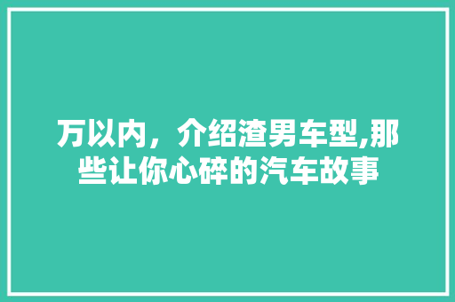 万以内，介绍渣男车型,那些让你心碎的汽车故事 发动机配件