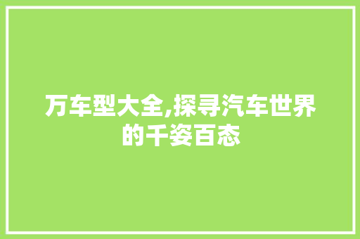 万车型大全,探寻汽车世界的千姿百态