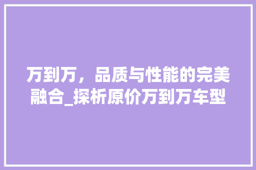 万到万，品质与性能的完美融合_探析原价万到万车型