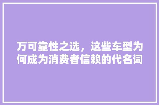 万可靠性之选，这些车型为何成为消费者信赖的代名词