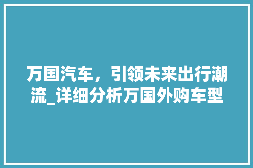 万国汽车，引领未来出行潮流_详细分析万国外购车型