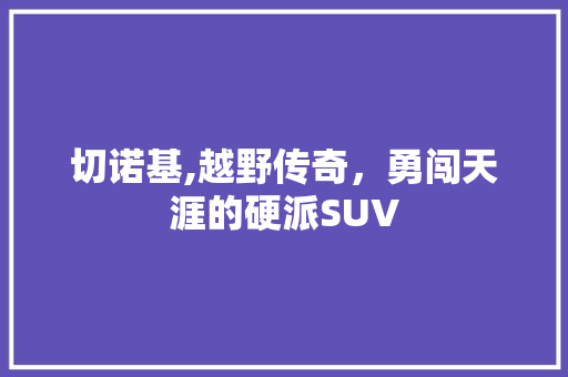 切诺基,越野传奇，勇闯天涯的硬派SUV