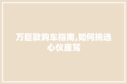 万巨款购车指南,如何挑选心仪座驾