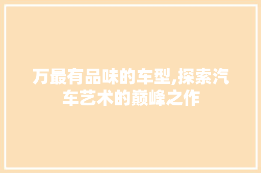 万最有品味的车型,探索汽车艺术的巅峰之作