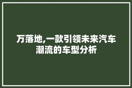 万落地,一款引领未来汽车潮流的车型分析