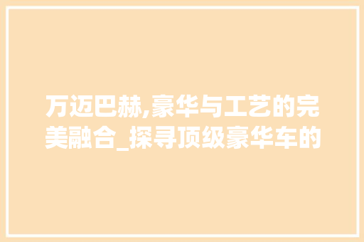 万迈巴赫,豪华与工艺的完美融合_探寻顶级豪华车的不凡魅力