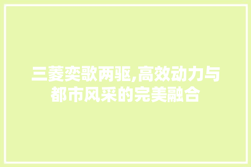 三菱奕歌两驱,高效动力与都市风采的完美融合 蓄电池配件