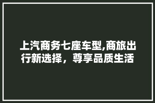 上汽商务七座车型,商旅出行新选择，尊享品质生活