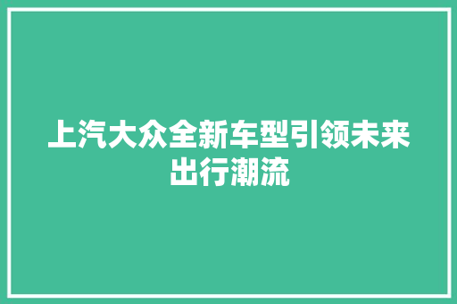 上汽大众全新车型引领未来出行潮流