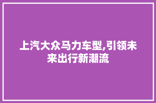 上汽大众马力车型,引领未来出行新潮流