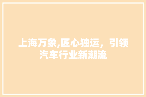 上海万象,匠心独运，引领汽车行业新潮流