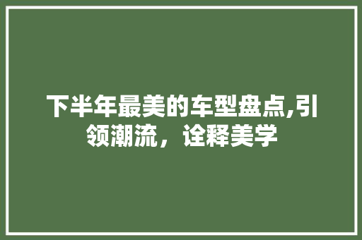 下半年最美的车型盘点,引领潮流，诠释美学