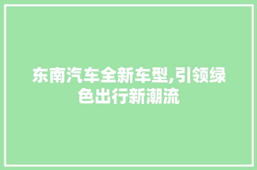 东南汽车全新车型,引领绿色出行新潮流