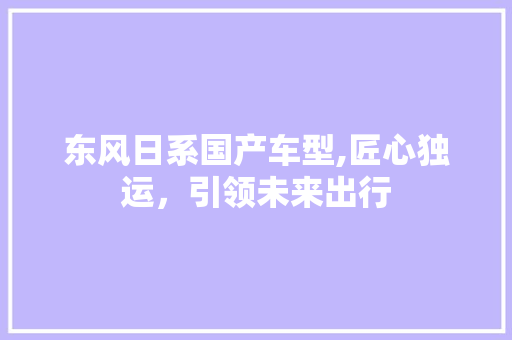 东风日系国产车型,匠心独运，引领未来出行