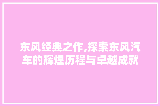 东风经典之作,探索东风汽车的辉煌历程与卓越成就