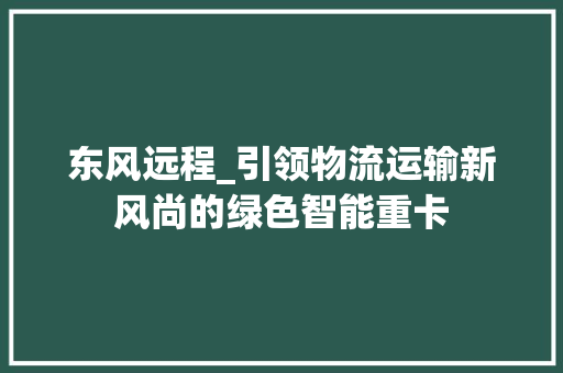 东风远程_引领物流运输新风尚的绿色智能重卡