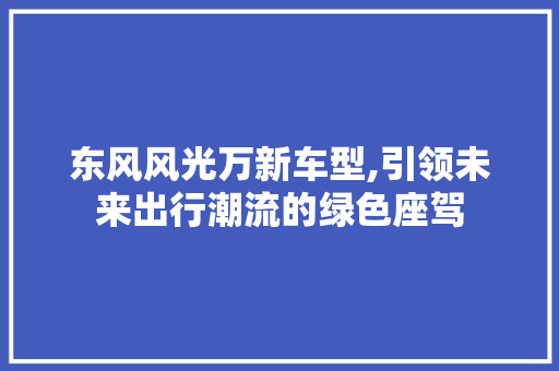 东风风光万新车型,引领未来出行潮流的绿色座驾