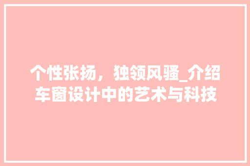个性张扬，独领风骚_介绍车窗设计中的艺术与科技