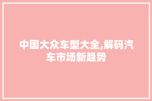 中国大众车型大全,解码汽车市场新趋势