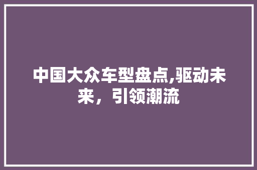 中国大众车型盘点,驱动未来，引领潮流