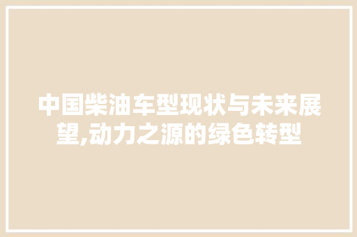 中国柴油车型现状与未来展望,动力之源的绿色转型