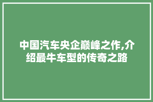 中国汽车央企巅峰之作,介绍最牛车型的传奇之路