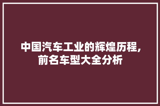 中国汽车工业的辉煌历程,前名车型大全分析