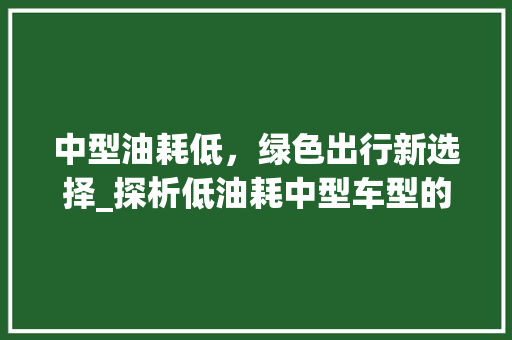 中型油耗低，绿色出行新选择_探析低油耗中型车型的市场潜力