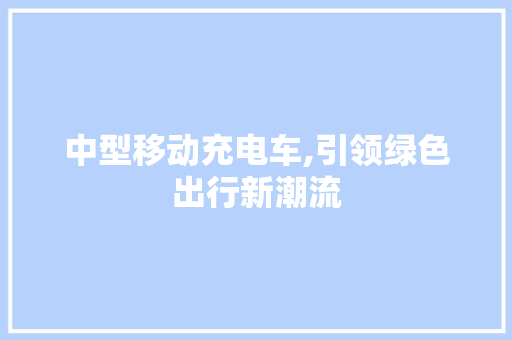 中型移动充电车,引领绿色出行新潮流