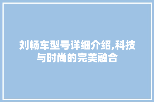 刘畅车型号详细介绍,科技与时尚的完美融合