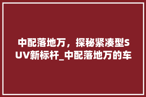 中配落地万，探秘紧凑型SUV新标杆_中配落地万的车型分析