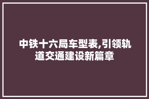 中铁十六局车型表,引领轨道交通建设新篇章