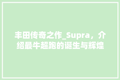 丰田传奇之作_Supra，介绍最牛超跑的诞生与辉煌