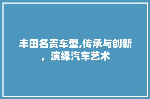 丰田名贵车型,传承与创新，演绎汽车艺术 发动机配件