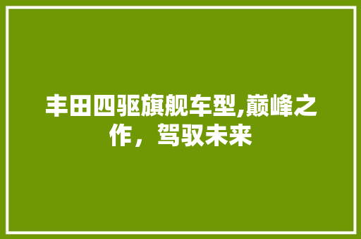 丰田四驱旗舰车型,巅峰之作，驾驭未来