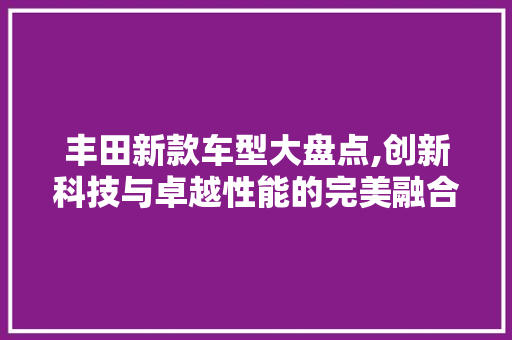 丰田新款车型大盘点,创新科技与卓越性能的完美融合