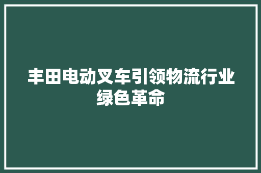丰田电动叉车引领物流行业绿色革命