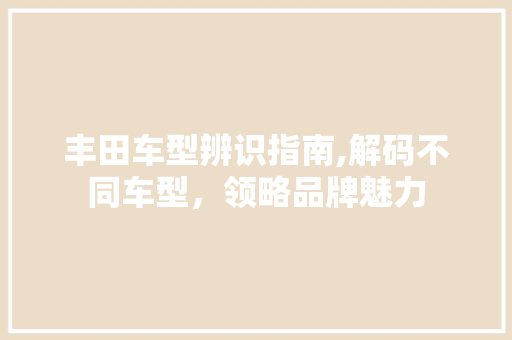 丰田车型辨识指南,解码不同车型，领略品牌魅力 蓄电池配件