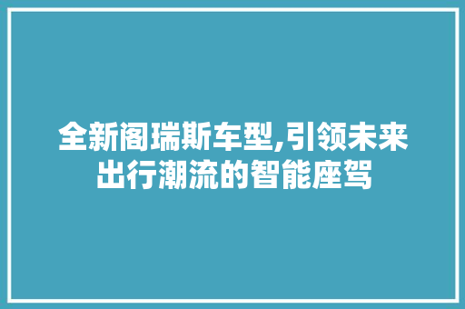 全新阁瑞斯车型,引领未来出行潮流的智能座驾