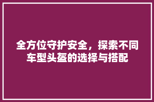 全方位守护安全，探索不同车型头盔的选择与搭配