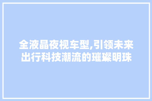 全液晶夜视车型,引领未来出行科技潮流的璀璨明珠