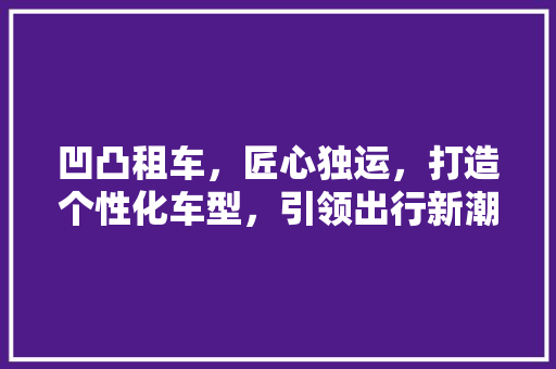 凹凸租车，匠心独运，打造个性化车型，引领出行新潮流