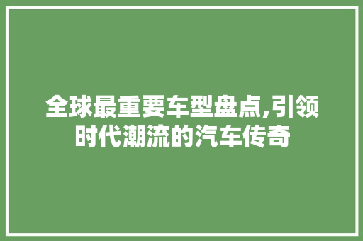 全球最重要车型盘点,引领时代潮流的汽车传奇