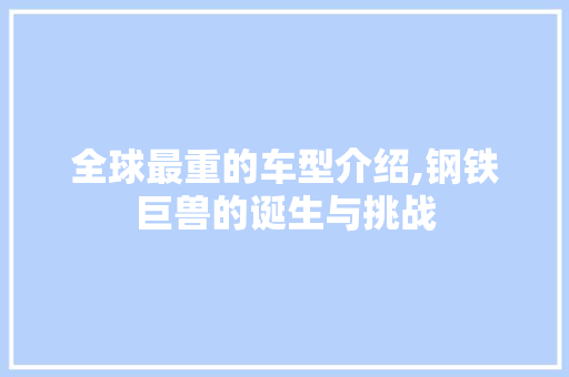 全球最重的车型介绍,钢铁巨兽的诞生与挑战