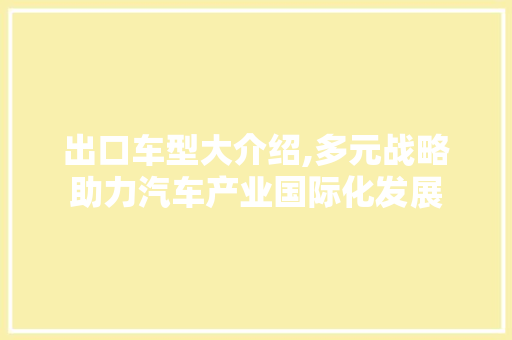 出口车型大介绍,多元战略助力汽车产业国际化发展