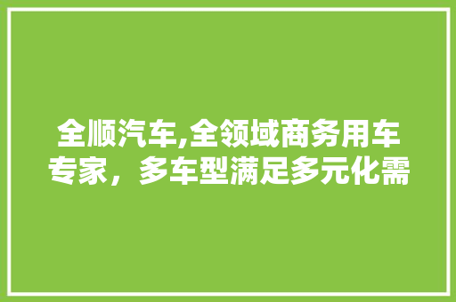 全顺汽车,全领域商务用车专家，多车型满足多元化需求
