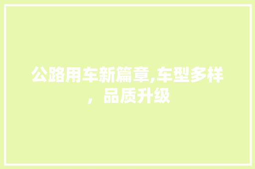 公路用车新篇章,车型多样，品质升级