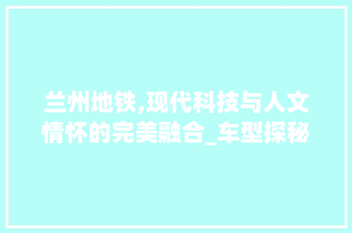 兰州地铁,现代科技与人文情怀的完美融合_车型探秘